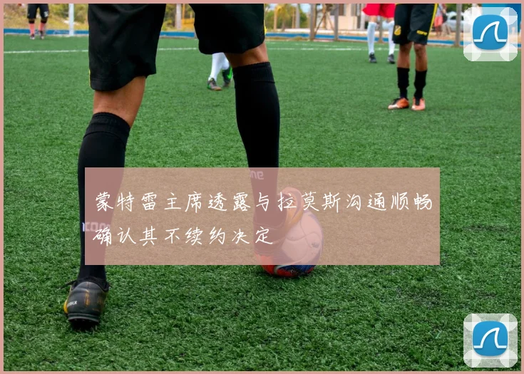 蒙特雷主席透露与拉莫斯沟通顺畅确认其不续约决定