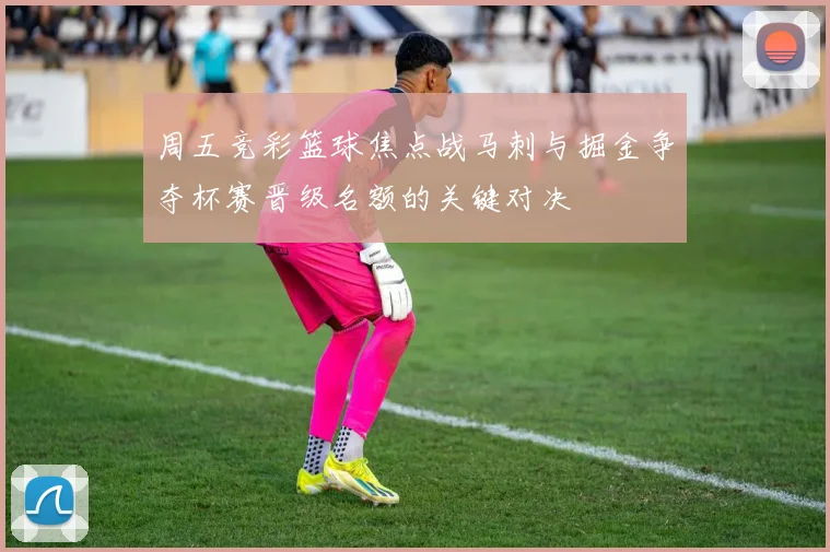 周五竞彩篮球焦点战马刺与掘金争夺杯赛晋级名额的关键对决