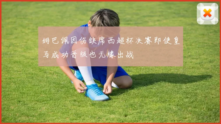 姆巴佩因伤缺席西超杯决赛即使皇马成功晋级也无缘出战
