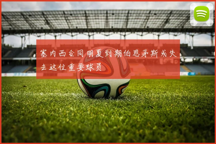 塞内西合同明夏到期伯恩茅斯或失去这位重要球员