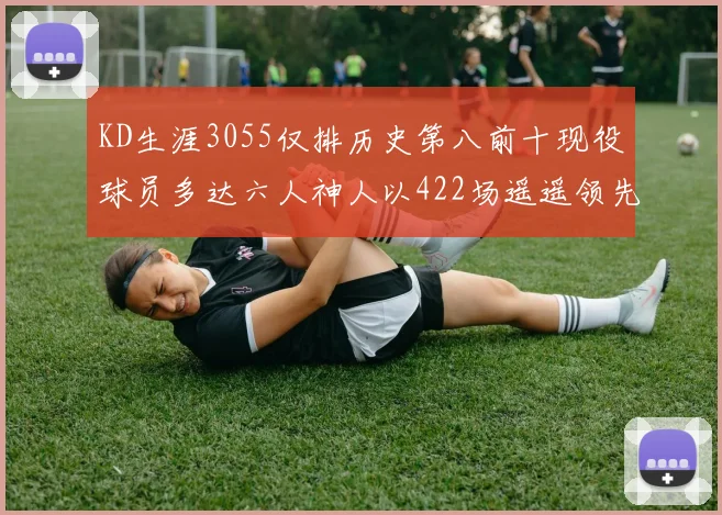 KD生涯3055仅排历史第八前十现役球员多达六人神人以422场遥遥领先