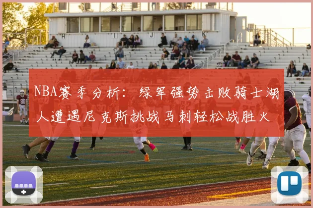 NBA赛季分析：绿军强势击败骑士湖人遭遇尼克斯挑战马刺轻松战胜火箭
