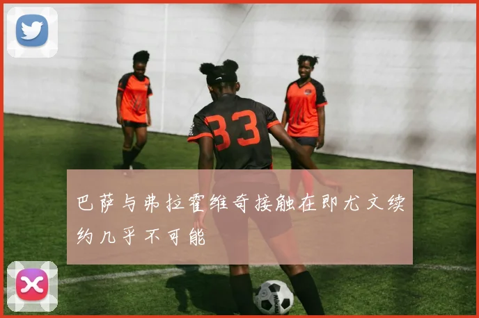 巴萨与弗拉霍维奇接触在即尤文续约几乎不可能