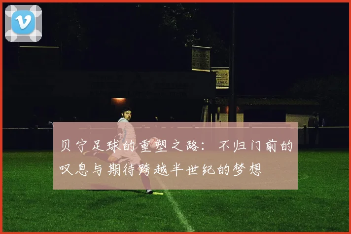贝宁足球的重塑之路：不归门前的叹息与期待跨越半世纪的梦想