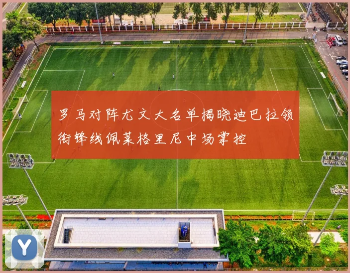 罗马对阵尤文大名单揭晓迪巴拉领衔锋线佩莱格里尼中场掌控