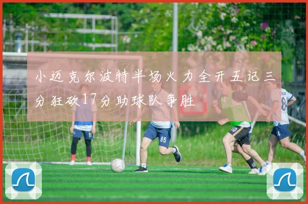 小迈克尔波特半场火力全开五记三分狂砍17分助球队争胜