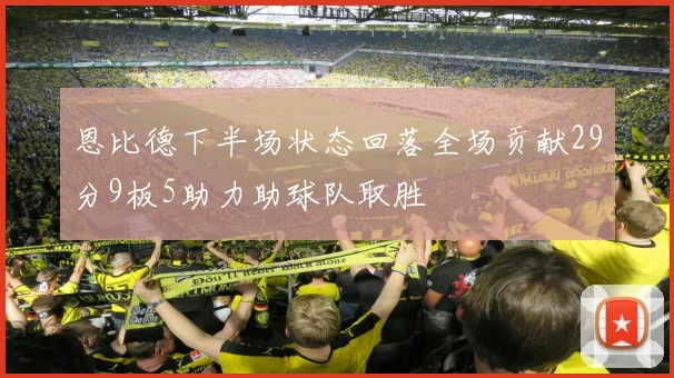 恩比德下半场状态回落全场贡献29分9板5助力助球队取胜