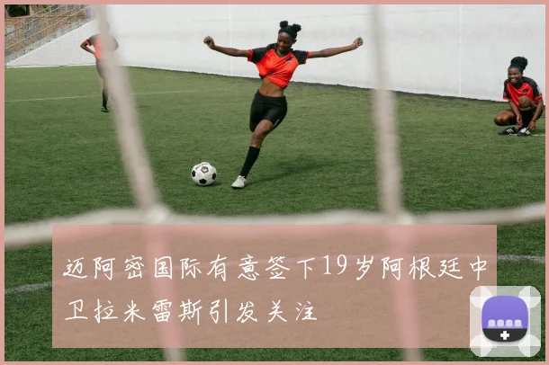 迈阿密国际有意签下19岁阿根廷中卫拉米雷斯引发关注