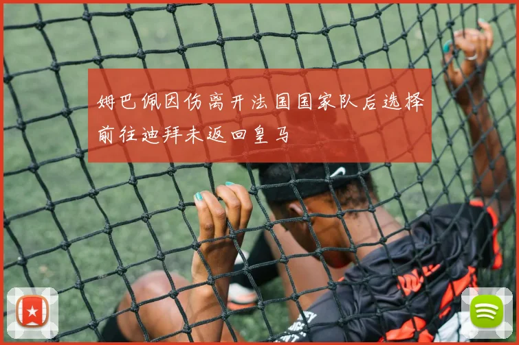 姆巴佩因伤离开法国国家队后选择前往迪拜未返回皇马