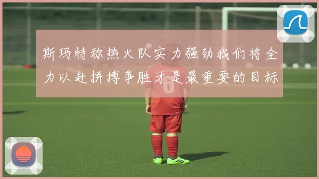 斯玛特称热火队实力强劲我们将全力以赴拼搏争胜才是最重要的目标