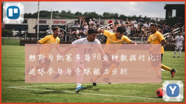 赖斯与凯塞多每90分钟数据对比：进球参与与夺球能力分析