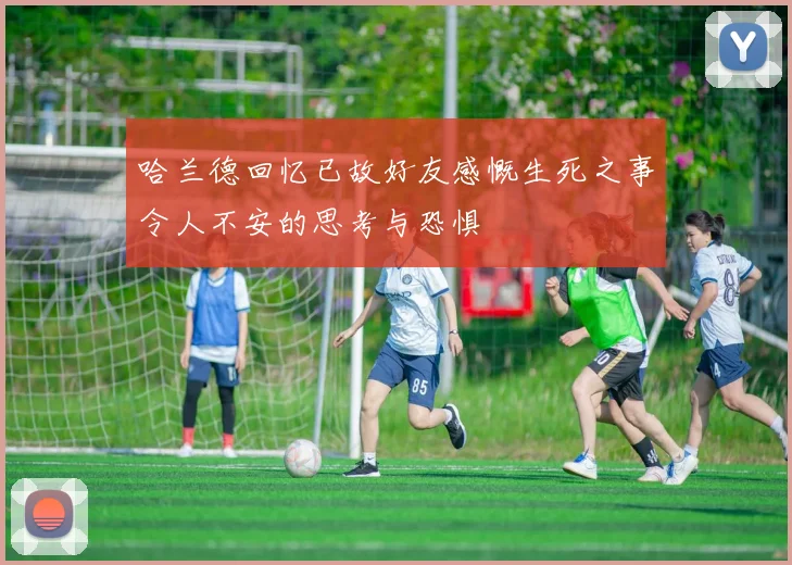 哈兰德回忆已故好友感慨生死之事令人不安的思考与恐惧