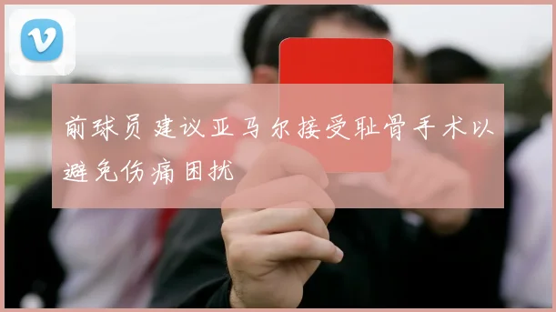 前球员建议亚马尔接受耻骨手术以避免伤痛困扰