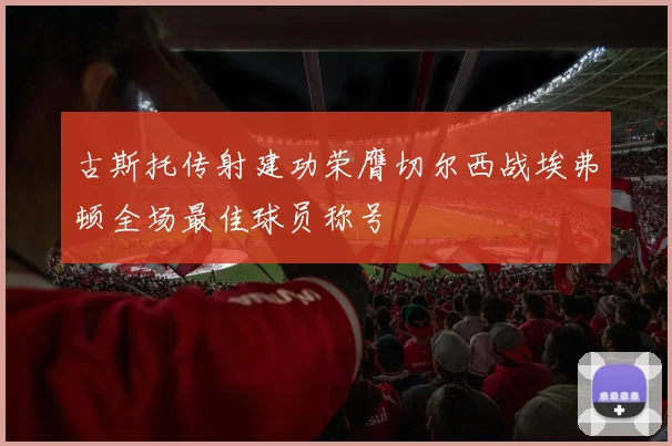 古斯托传射建功荣膺切尔西战埃弗顿全场最佳球员称号