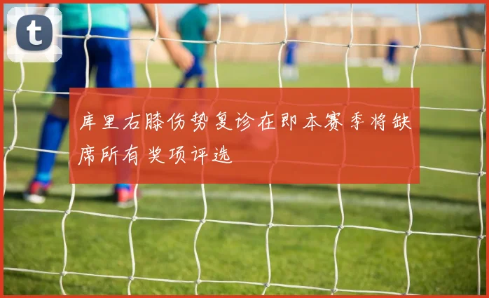 库里右膝伤势复诊在即本赛季将缺席所有奖项评选