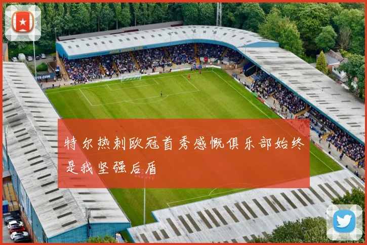特尔热刺欧冠首秀感慨俱乐部始终是我坚强后盾