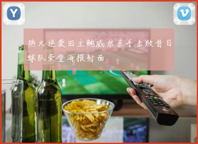 热火逆袭旧主鲍威尔亲手击败昔日球队荣登海报封面