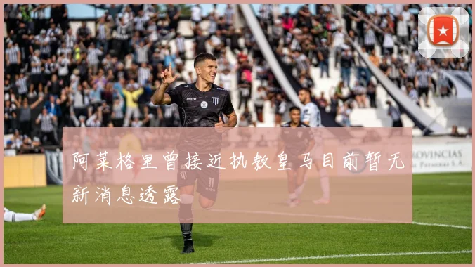阿莱格里曾接近执教皇马目前暂无新消息透露