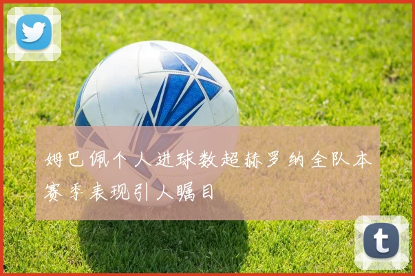 姆巴佩个人进球数超赫罗纳全队本赛季表现引人瞩目