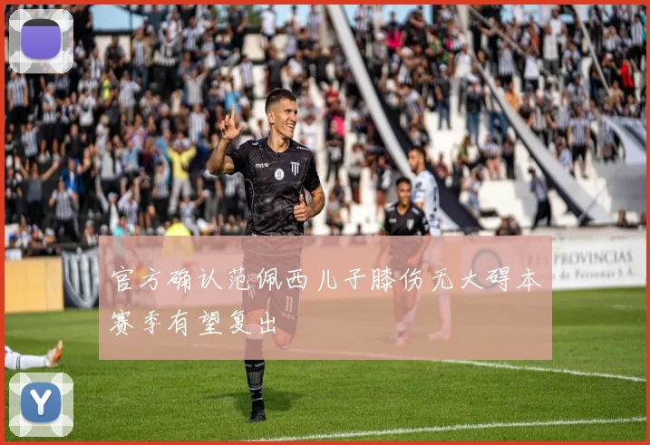 官方确认范佩西儿子膝伤无大碍本赛季有望复出