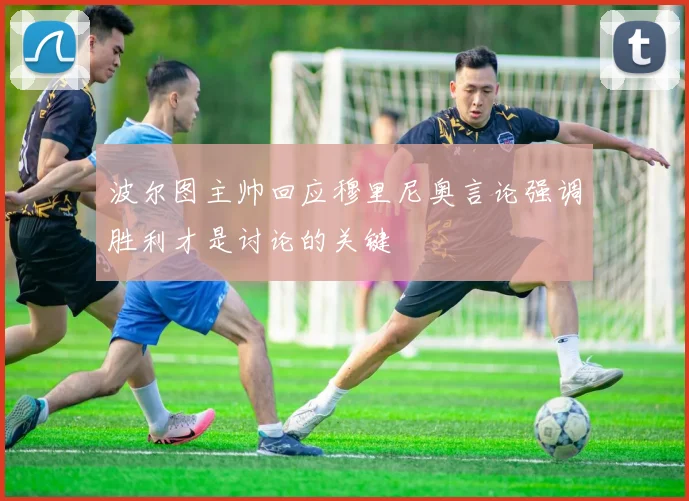 波尔图主帅回应穆里尼奥言论强调胜利才是讨论的关键