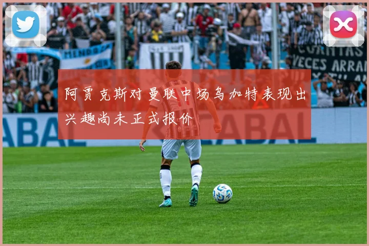 阿贾克斯对曼联中场乌加特表现出兴趣尚未正式报价