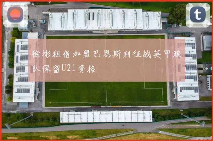 徐彬租借加盟巴恩斯利征战英甲狼队保留U21资格