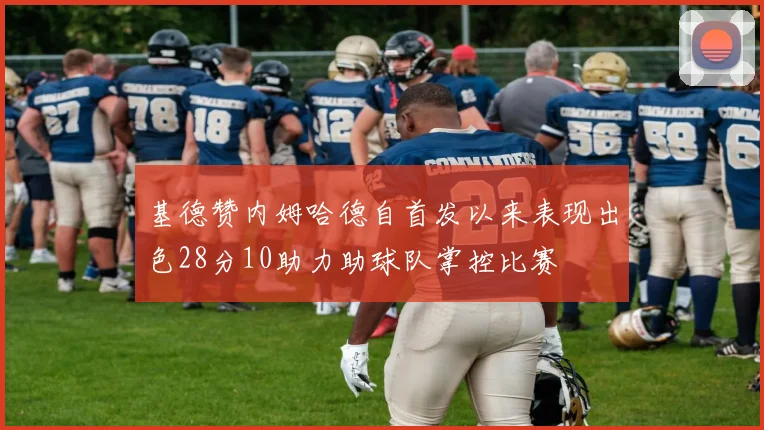 基德赞内姆哈德自首发以来表现出色28分10助力助球队掌控比赛