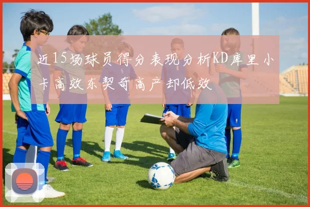 近15场球员得分表现分析KD库里小卡高效东契奇高产却低效