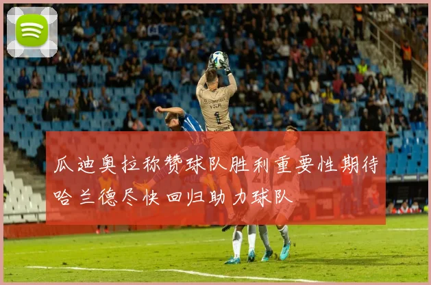 瓜迪奥拉称赞球队胜利重要性期待哈兰德尽快回归助力球队