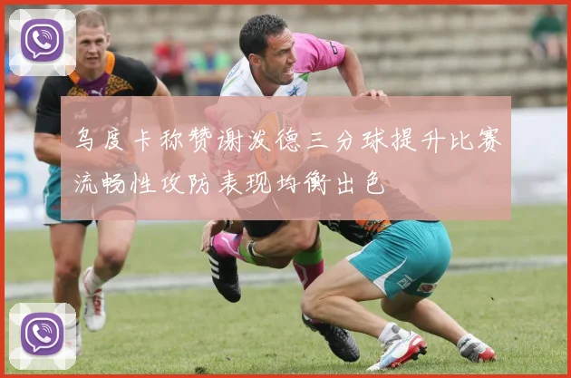 乌度卡称赞谢泼德三分球提升比赛流畅性攻防表现均衡出色