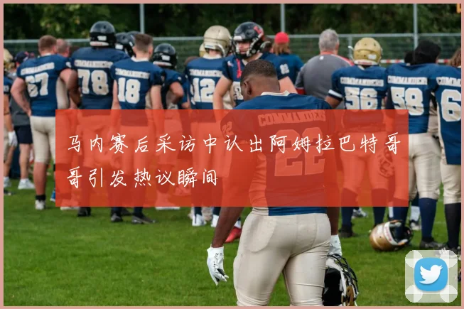 马内赛后采访中认出阿姆拉巴特哥哥引发热议瞬间