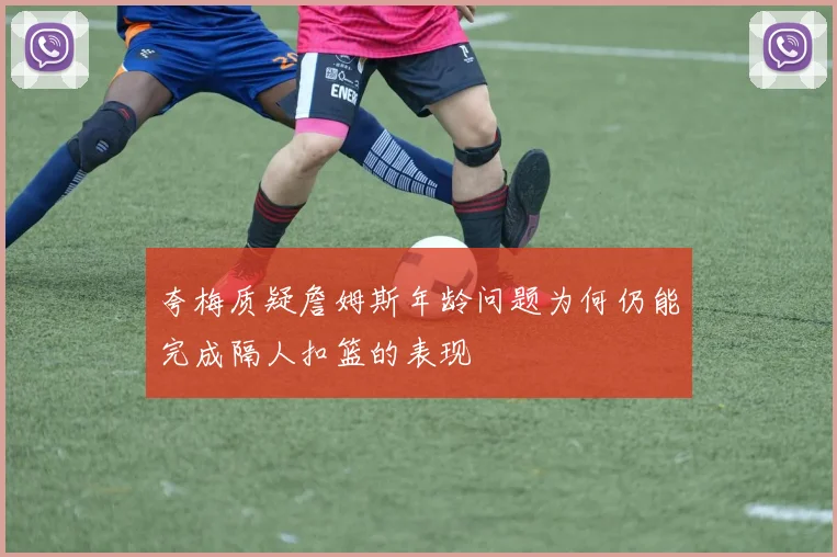 夸梅质疑詹姆斯年龄问题为何仍能完成隔人扣篮的表现