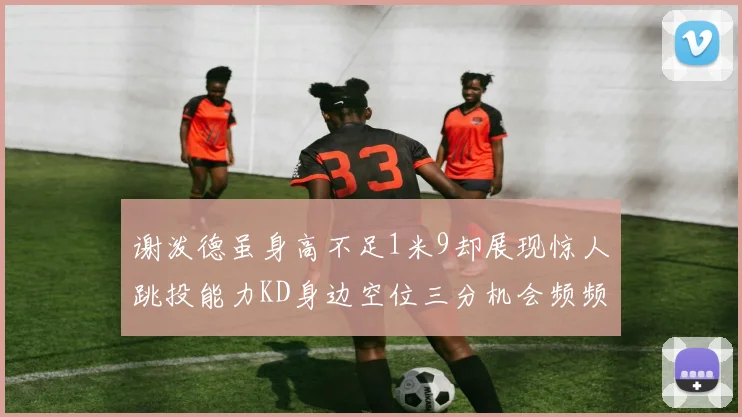 谢泼德虽身高不足1米9却展现惊人跳投能力KD身边空位三分机会频频出现