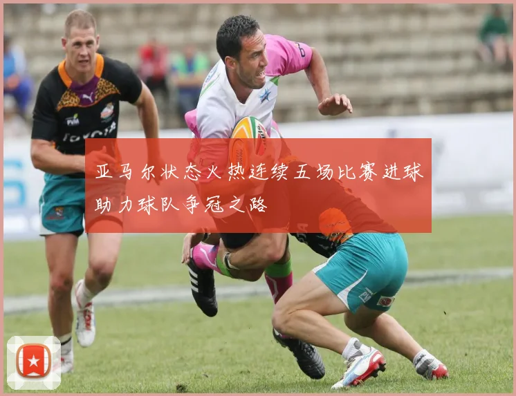 亚马尔状态火热连续五场比赛进球助力球队争冠之路