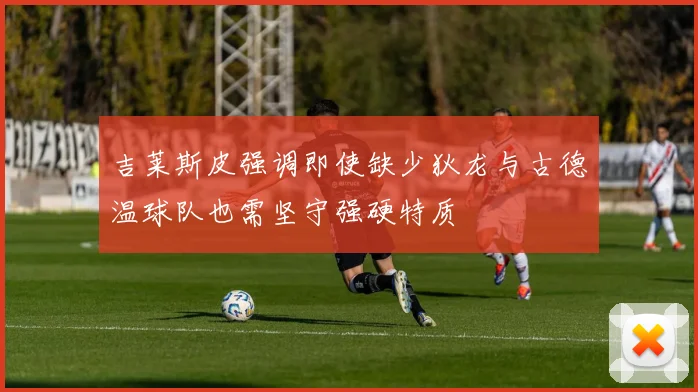吉莱斯皮强调即使缺少狄龙与古德温球队也需坚守强硬特质