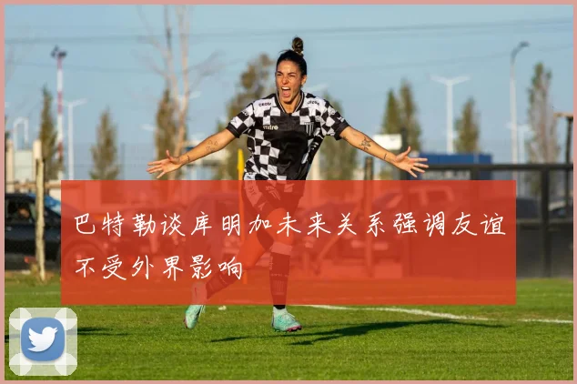 巴特勒谈库明加未来关系强调友谊不受外界影响