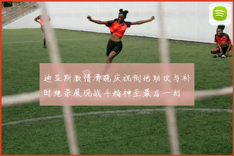 迪亚斯激情滑跪庆祝倒地助攻与补时绝杀展现战斗精神至最后一刻