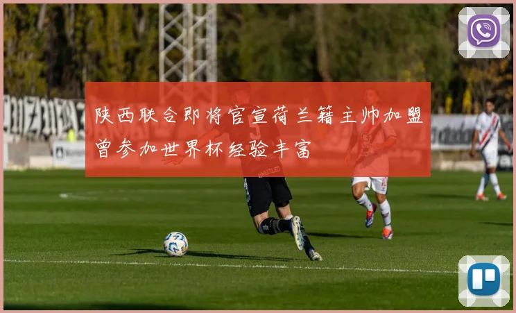 陕西联合即将官宣荷兰籍主帅加盟曾参加世界杯经验丰富