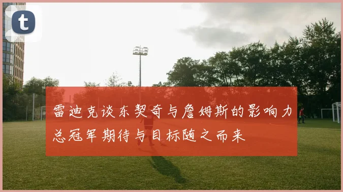 雷迪克谈东契奇与詹姆斯的影响力总冠军期待与目标随之而来