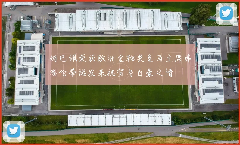 姆巴佩荣获欧洲金靴奖皇马主席弗洛伦蒂诺发来祝贺与自豪之情