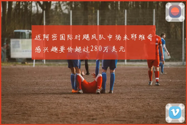 迈阿密国际对飓风队中场米耶维奇感兴趣要价超过280万美元