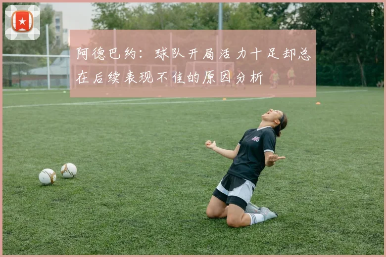阿德巴约：球队开局活力十足却总在后续表现不佳的原因分析