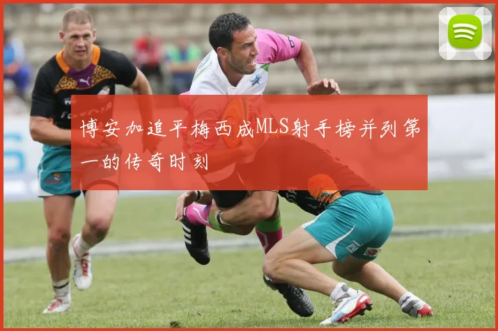 博安加追平梅西成MLS射手榜并列第一的传奇时刻
