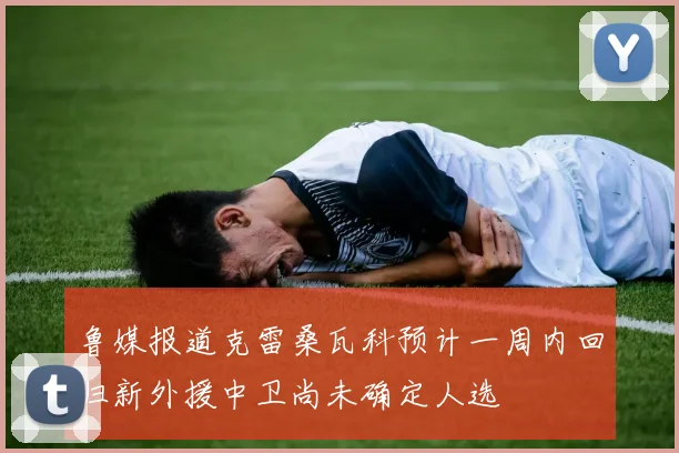 鲁媒报道克雷桑瓦科预计一周内回归新外援中卫尚未确定人选