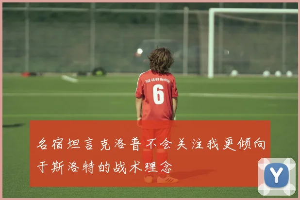 名宿坦言克洛普不会关注我更倾向于斯洛特的战术理念