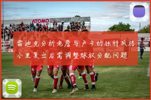 雷迪克分析老詹与卢卡的独特风格小里复出后需调整球权分配问题