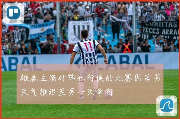 雄鹿主场对阵独行侠的比赛因恶劣天气推迟至另一天举行