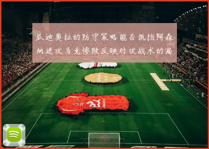 瓜迪奥拉的防守策略能否抵挡阿森纳进攻马竞惨败反映对攻战术的局限性