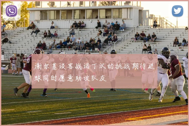 谢尔基谈客战诺丁汉的挑战期待进球同时愿意助攻队友